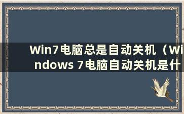 Win7电脑总是自动关机（Windows 7电脑自动关机是什么原因）